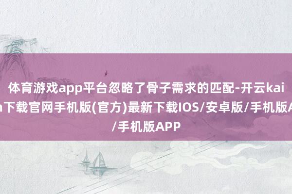 体育游戏app平台忽略了骨子需求的匹配-开云kaiyun下载官网手机版(官方)最新下载IOS/安卓版/手机版APP