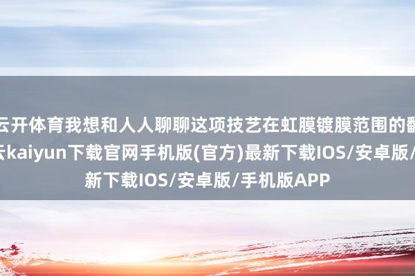 云开体育我想和人人聊聊这项技艺在虹膜镀膜范围的翻新诈欺-开云kaiyun下载官网手机版(官方)最新下载IOS/安卓版/手机版APP