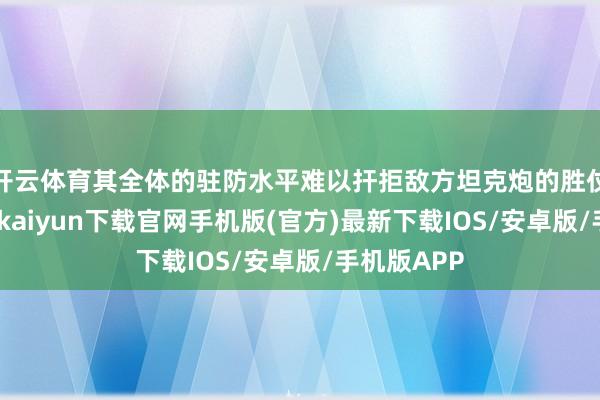 开云体育其全体的驻防水平难以扞拒敌方坦克炮的胜仗袭击-开云kaiyun下载官网手机版(官方)最新下载IOS/安卓版/手机版APP