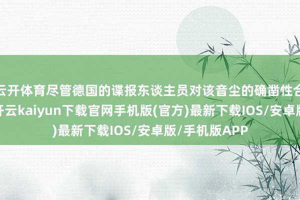 云开体育尽管德国的谍报东谈主员对该音尘的确凿性合手怀疑格调-开云kaiyun下载官网手机版(官方)最新下载IOS/安卓版/手机版APP