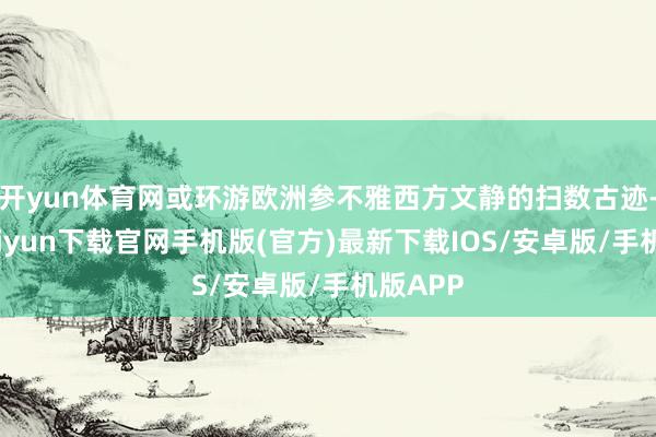 开yun体育网或环游欧洲参不雅西方文静的扫数古迹-开云kaiyun下载官网手机版(官方)最新下载IOS/安卓版/手机版APP