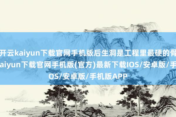 开云kaiyun下载官网手机版后生洞是工程里最硬的骨头-开云kaiyun下载官网手机版(官方)最新下载IOS/安卓版/手机版APP