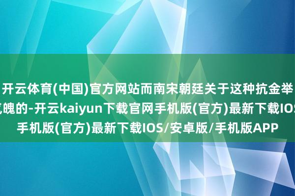 开云体育(中国)官方网站而南宋朝廷关于这种抗金举义军的存在是扶持气魄的-开云kaiyun下载官网手机版(官方)最新下载IOS/安卓版/手机版APP