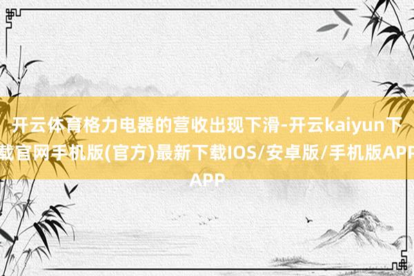 开云体育格力电器的营收出现下滑-开云kaiyun下载官网手机版(官方)最新下载IOS/安卓版/手机版APP