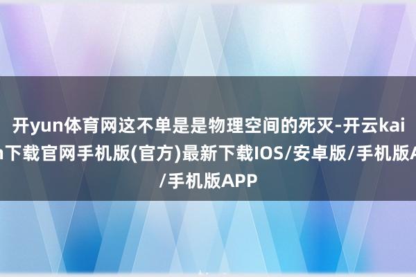 开yun体育网这不单是是物理空间的死灭-开云kaiyun下载官网手机版(官方)最新下载IOS/安卓版/手机版APP