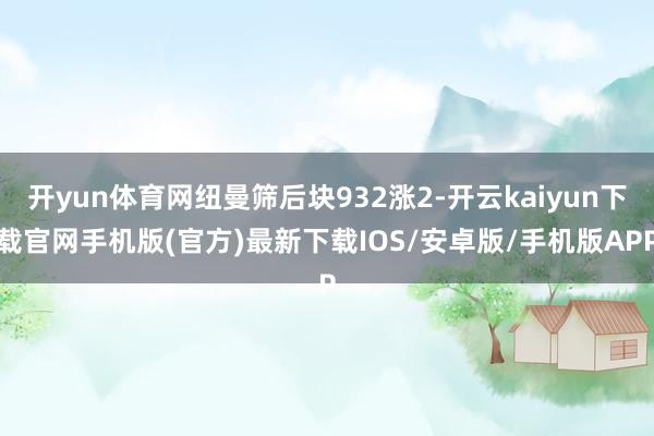 开yun体育网纽曼筛后块932涨2-开云kaiyun下载官网手机版(官方)最新下载IOS/安卓版/手机版APP