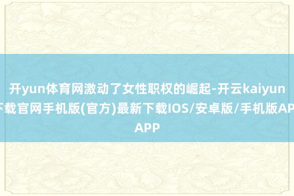 开yun体育网激动了女性职权的崛起-开云kaiyun下载官网手机版(官方)最新下载IOS/安卓版/手机版APP