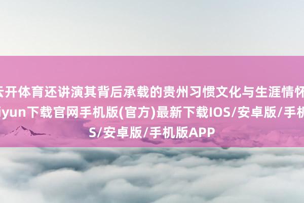云开体育还讲演其背后承载的贵州习惯文化与生涯情怀-开云kaiyun下载官网手机版(官方)最新下载IOS/安卓版/手机版APP