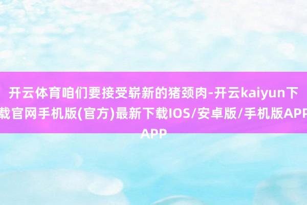 开云体育咱们要接受崭新的猪颈肉-开云kaiyun下载官网手机版(官方)最新下载IOS/安卓版/手机版APP