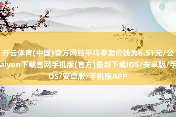 开云体育(中国)官方网站平均零卖价钱为6.51元/公斤-开云kaiyun下载官网手机版(官方)最新下载IOS/安卓版/手机版APP