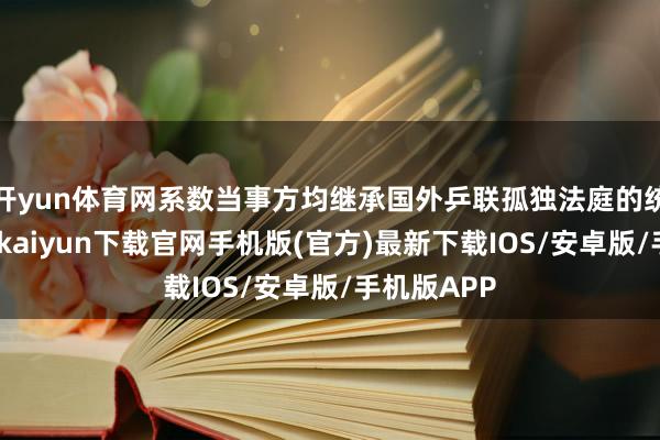 开yun体育网系数当事方均继承国外乒联孤独法庭的统率权-开云kaiyun下载官网手机版(官方)最新下载IOS/安卓版/手机版APP