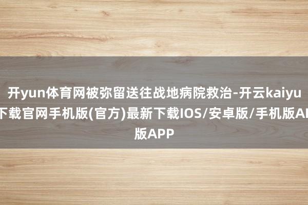 开yun体育网被弥留送往战地病院救治-开云kaiyun下载官网手机版(官方)最新下载IOS/安卓版/手机版APP
