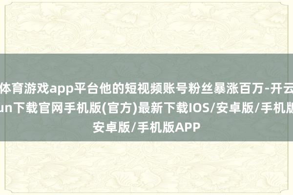 体育游戏app平台他的短视频账号粉丝暴涨百万-开云kaiyun下载官网手机版(官方)最新下载IOS/安卓版/手机版APP
