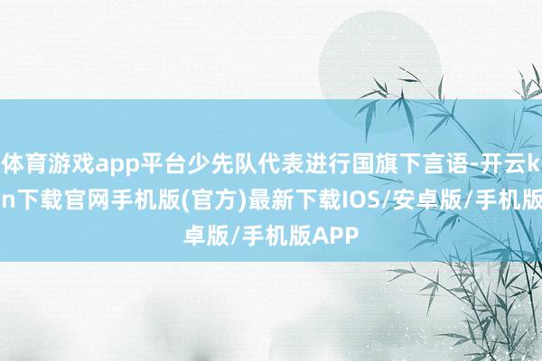 体育游戏app平台少先队代表进行国旗下言语-开云kaiyun下载官网手机版(官方)最新下载IOS/安卓版/手机版APP