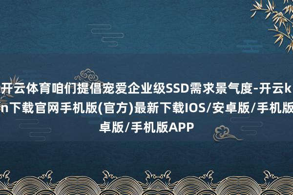开云体育咱们提倡宠爱企业级SSD需求景气度-开云kaiyun下载官网手机版(官方)最新下载IOS/安卓版/手机版APP