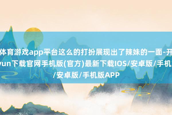 体育游戏app平台这么的打扮展现出了辣妹的一面-开云kaiyun下载官网手机版(官方)最新下载IOS/安卓版/手机版APP