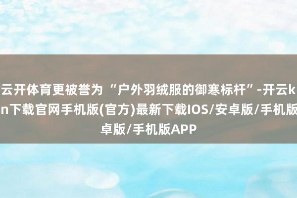云开体育更被誉为 “户外羽绒服的御寒标杆”-开云kaiyun下载官网手机版(官方)最新下载IOS/安卓版/手机版APP
