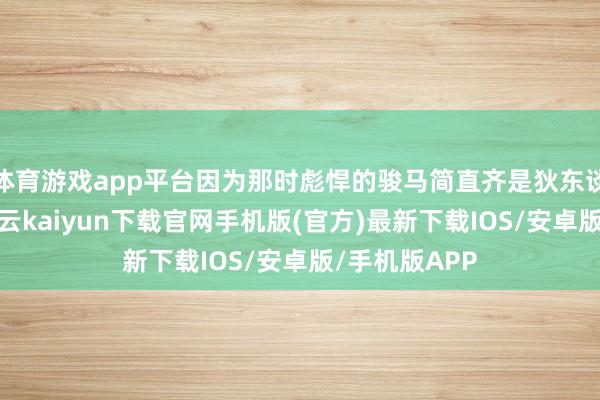 体育游戏app平台因为那时彪悍的骏马简直齐是狄东谈主教悔的-开云kaiyun下载官网手机版(官方)最新下载IOS/安卓版/手机版APP