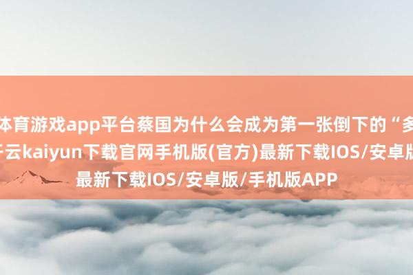 体育游戏app平台蔡国为什么会成为第一张倒下的“多米诺骨牌”-开云kaiyun下载官网手机版(官方)最新下载IOS/安卓版/手机版APP