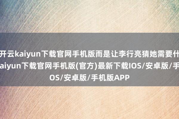 开云kaiyun下载官网手机版而是让李行亮猜她需要什么-开云kaiyun下载官网手机版(官方)最新下载IOS/安卓版/手机版APP