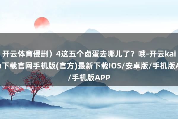 开云体育侵删）4这五个卤蛋去哪儿了？哦-开云kaiyun下载官网手机版(官方)最新下载IOS/安卓版/手机版APP