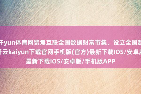开yun体育网聚焦互联全国数据财富市集、设立全国数据身分资源-开云kaiyun下载官网手机版(官方)最新下载IOS/安卓版/手机版APP