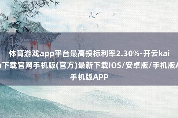 体育游戏app平台最高投标利率2.30%-开云kaiyun下载官网手机版(官方)最新下载IOS/安卓版/手机版APP