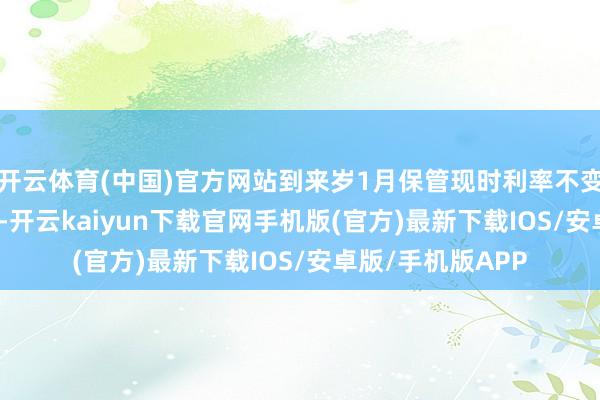 开云体育(中国)官方网站到来岁1月保管现时利率不变的概率为28.4%-开云kaiyun下载官网手机版(官方)最新下载IOS/安卓版/手机版APP