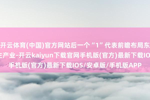 开云体育(中国)官方网站后一个“1”代表前瞻布局东说念主形机器东说念主产业-开云kaiyun下载官网手机版(官方)最新下载IOS/安卓版/手机版APP