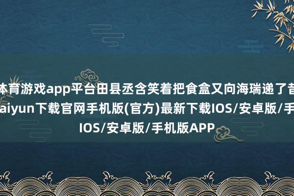 体育游戏app平台田县丞含笑着把食盒又向海瑞递了昔时-开云kaiyun下载官网手机版(官方)最新下载IOS/安卓版/手机版APP