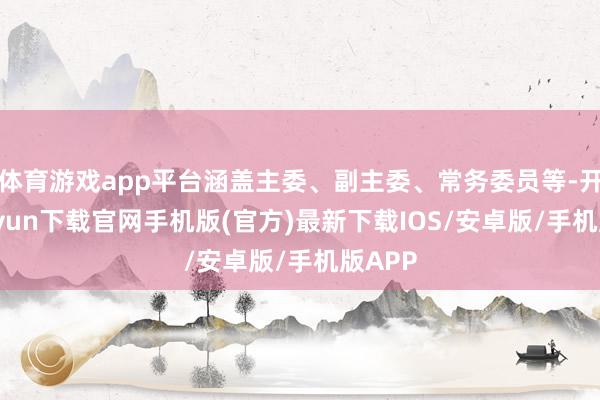 体育游戏app平台涵盖主委、副主委、常务委员等-开云kaiyun下载官网手机版(官方)最新下载IOS/安卓版/手机版APP