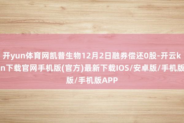 开yun体育网凯普生物12月2日融券偿还0股-开云kaiyun下载官网手机版(官方)最新下载IOS/安卓版/手机版APP