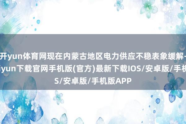开yun体育网现在内蒙古地区电力供应不稳表象缓解-开云kaiyun下载官网手机版(官方)最新下载IOS/安卓版/手机版APP