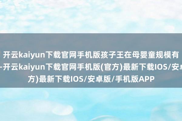 开云kaiyun下载官网手机版孩子王在母婴童规模有统共的场景上风-开云kaiyun下载官网手机版(官方)最新下载IOS/安卓版/手机版APP