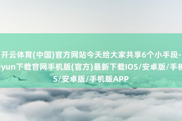 开云体育(中国)官方网站今天给大家共享6个小手段-开云kaiyun下载官网手机版(官方)最新下载IOS/安卓版/手机版APP
