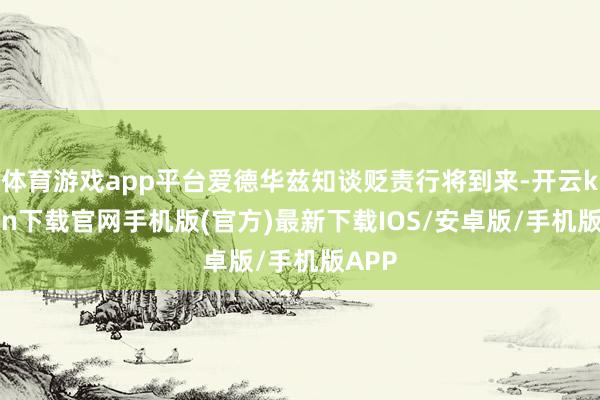 体育游戏app平台爱德华兹知谈贬责行将到来-开云kaiyun下载官网手机版(官方)最新下载IOS/安卓版/手机版APP