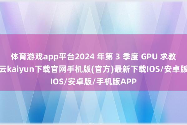 体育游戏app平台2024 年第 3 季度 GPU 求教求教泄露-开云kaiyun下载官网手机版(官方)最新下载IOS/安卓版/手机版APP