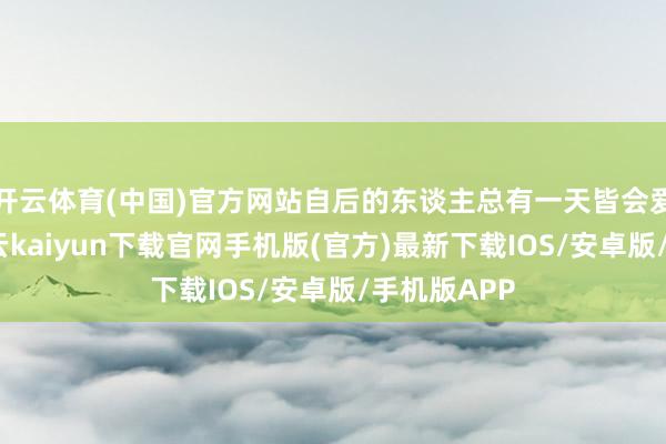 开云体育(中国)官方网站自后的东谈主总有一天皆会爱上它的-开云kaiyun下载官网手机版(官方)最新下载IOS/安卓版/手机版APP