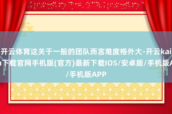 开云体育这关于一般的团队而言难度格外大-开云kaiyun下载官网手机版(官方)最新下载IOS/安卓版/手机版APP