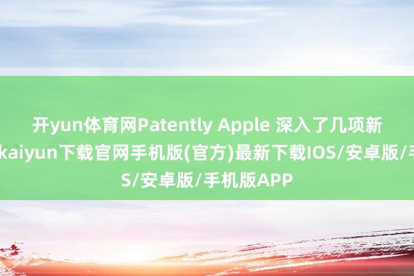 开yun体育网Patently Apple 深入了几项新专利-开云kaiyun下载官网手机版(官方)最新下载IOS/安卓版/手机版APP