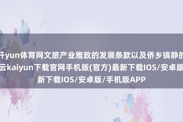 开yun体育网文旅产业雅致的发展条款以及侨乡镇静的文化魔力-开云kaiyun下载官网手机版(官方)最新下载IOS/安卓版/手机版APP