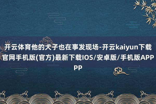 开云体育他的犬子也在事发现场-开云kaiyun下载官网手机版(官方)最新下载IOS/安卓版/手机版APP