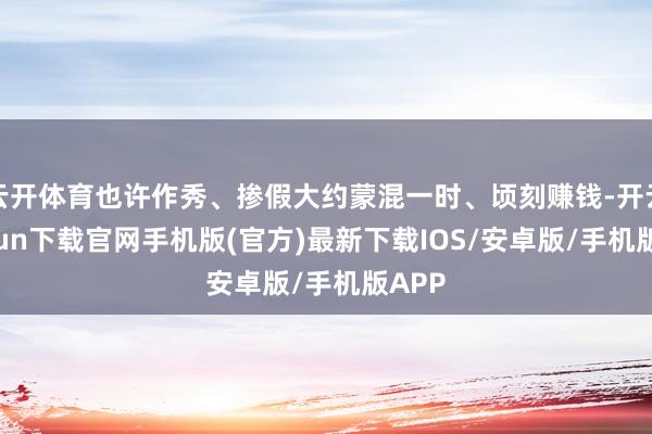 云开体育也许作秀、掺假大约蒙混一时、顷刻赚钱-开云kaiyun下载官网手机版(官方)最新下载IOS/安卓版/手机版APP