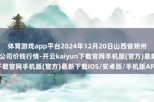 体育游戏app平台2024年12月20日山西省朔州大运果菜批发市集有限公司价钱行情-开云kaiyun下载官网手机版(官方)最新下载IOS/安卓版/手机版APP