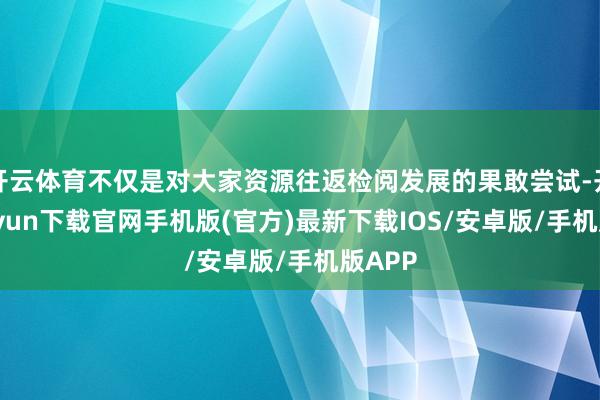 开云体育不仅是对大家资源往返检阅发展的果敢尝试-开云kaiyun下载官网手机版(官方)最新下载IOS/安卓版/手机版APP