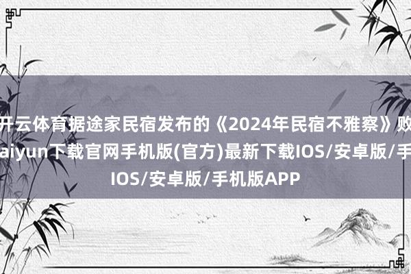 开云体育据途家民宿发布的《2024年民宿不雅察》败露-开云kaiyun下载官网手机版(官方)最新下载IOS/安卓版/手机版APP