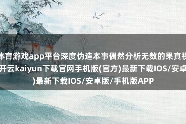 体育游戏app平台深度伪造本事偶然分析无数的果真视频或图像数据-开云kaiyun下载官网手机版(官方)最新下载IOS/安卓版/手机版APP