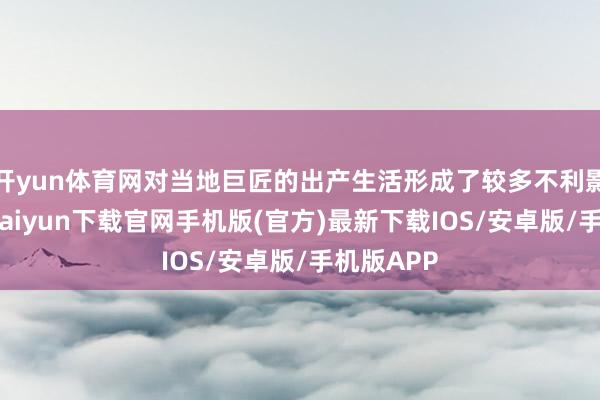 开yun体育网对当地巨匠的出产生活形成了较多不利影响-开云kaiyun下载官网手机版(官方)最新下载IOS/安卓版/手机版APP