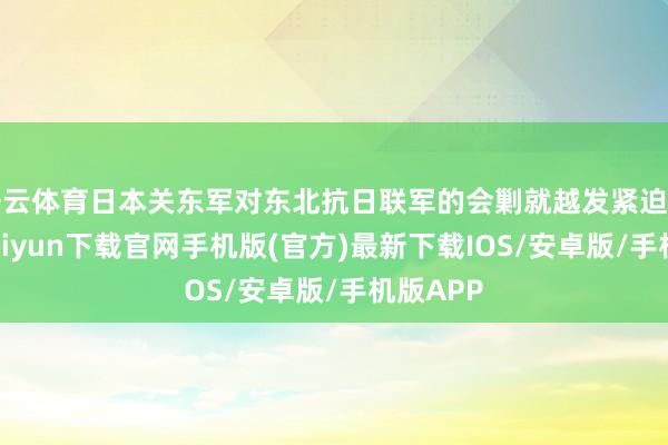 开云体育日本关东军对东北抗日联军的会剿就越发紧迫了-开云kaiyun下载官网手机版(官方)最新下载IOS/安卓版/手机版APP