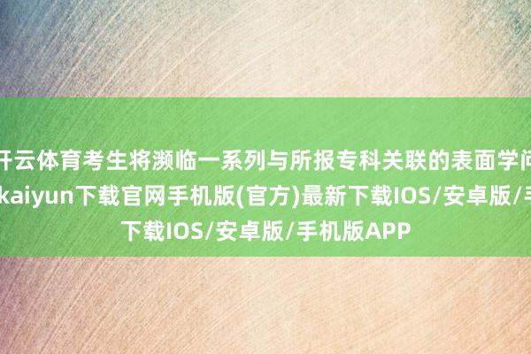 开云体育考生将濒临一系列与所报专科关联的表面学问问题-开云kaiyun下载官网手机版(官方)最新下载IOS/安卓版/手机版APP